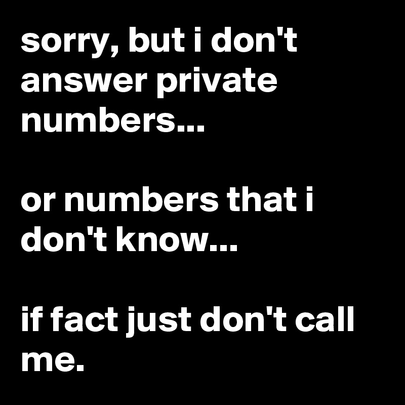sorry, but i don't answer private numbers...

or numbers that i don't know...

if fact just don't call me.