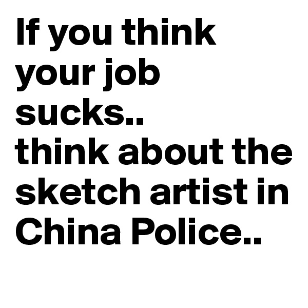 If you think your job sucks.. 
think about the sketch artist in China Police..