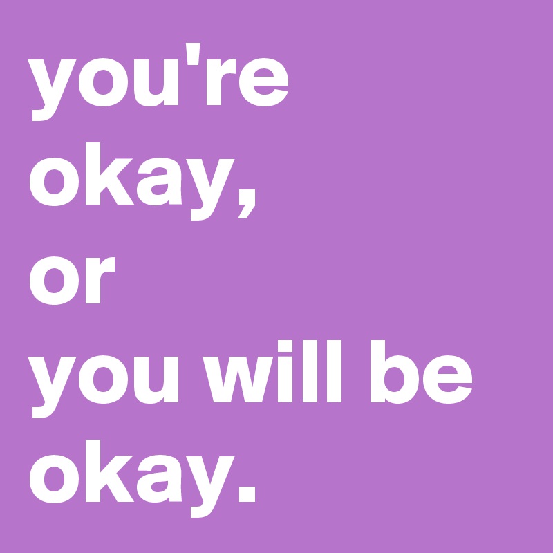 you're okay,
or
you will be okay.