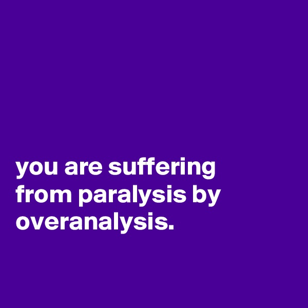 




you are suffering
from paralysis by overanalysis.

