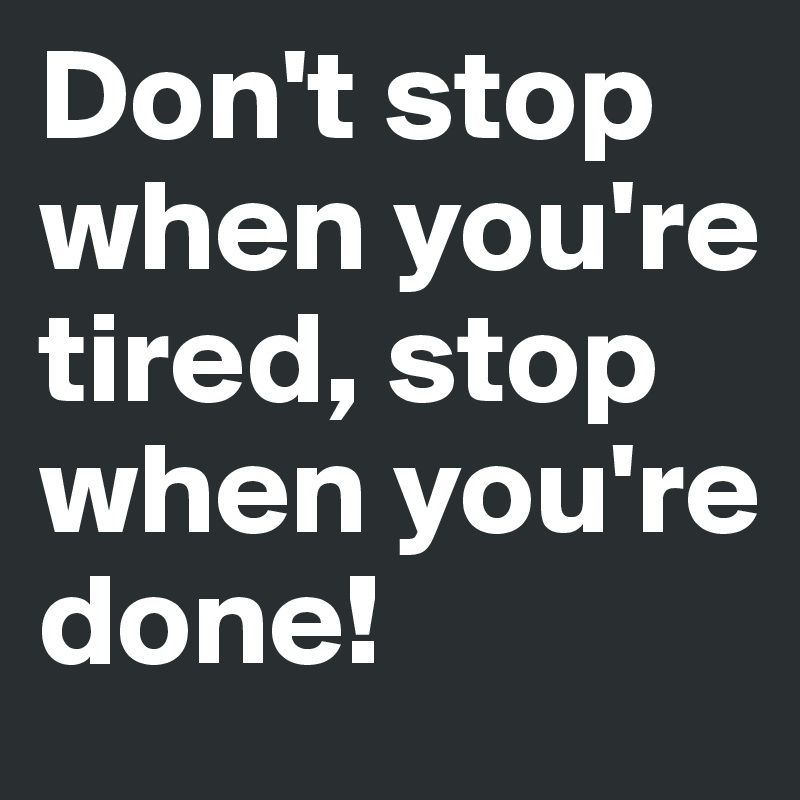 Don't stop when you're tired, stop when you're done!