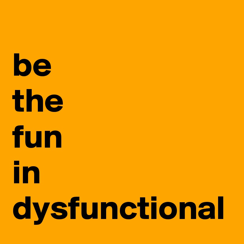 
be
the
fun
in
dysfunctional