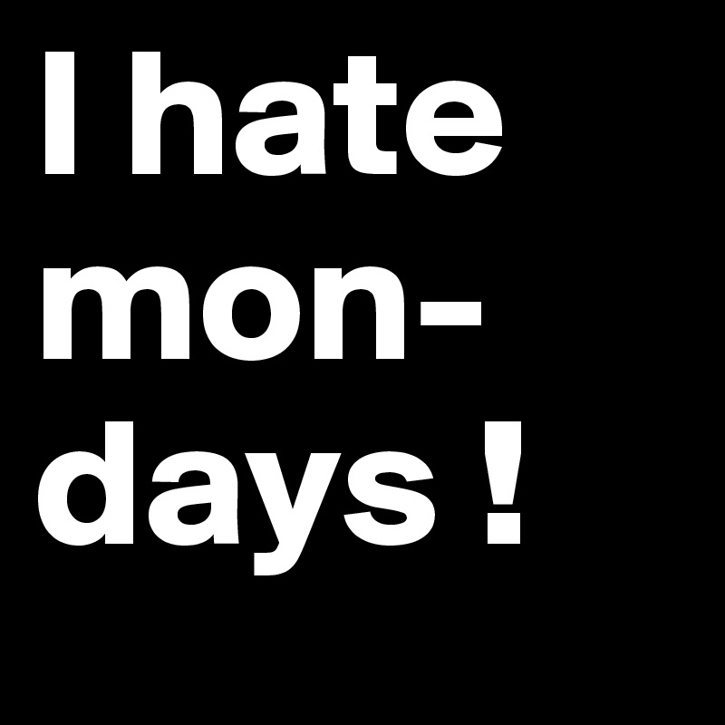 I hate mon-days !