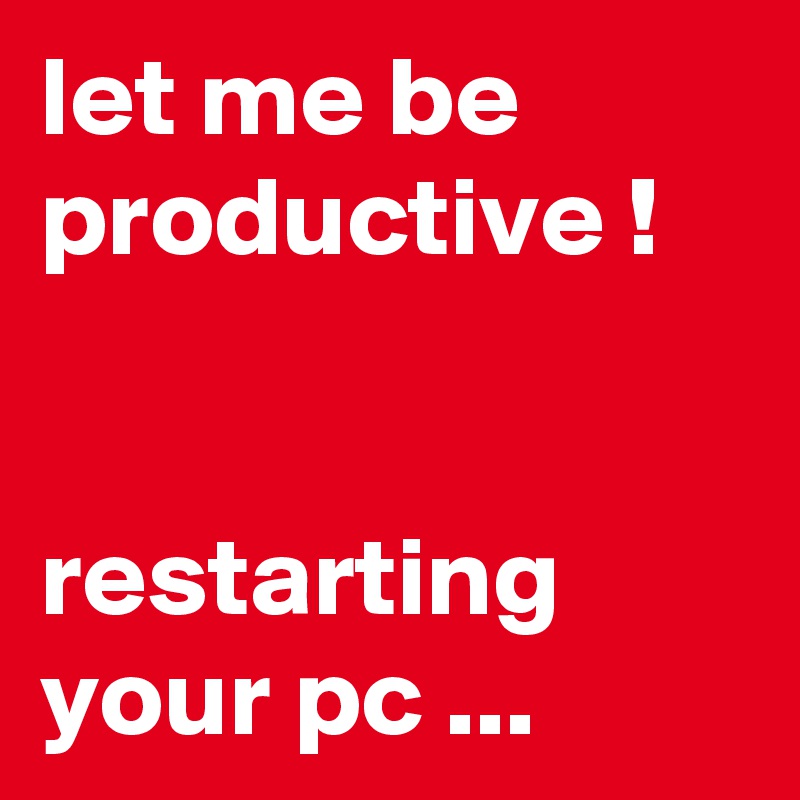 let me be productive !


restarting your pc ...
