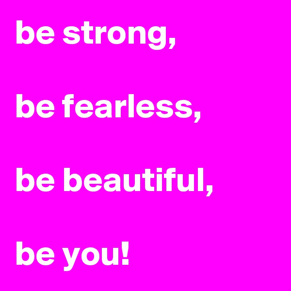 be strong,

be fearless,

be beautiful,

be you!