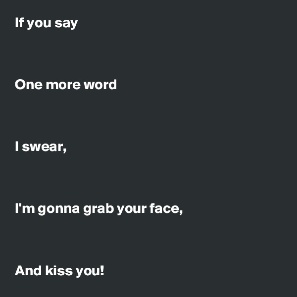 If you say



One more word



I swear,



I'm gonna grab your face,



And kiss you!