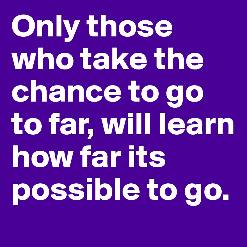 Only those who take the chance to go to far, will learn how far its possible to go.