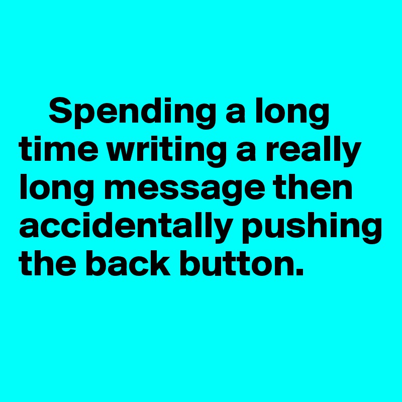 

    Spending a long time writing a really  long message then accidentally pushing  the back button. 

