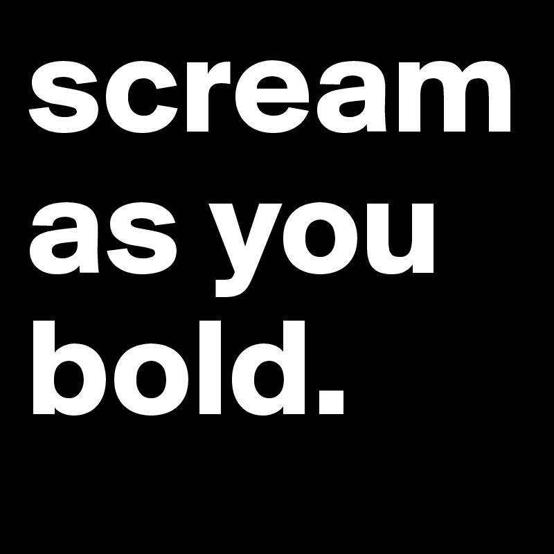 scream as you bold. 