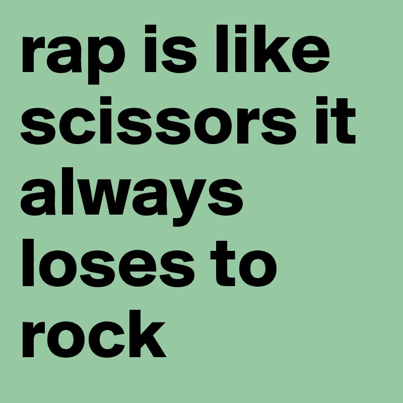 rap is like scissors it always loses to rock