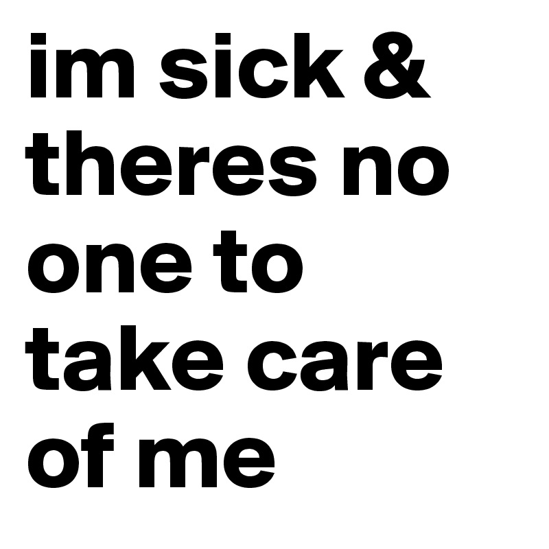 im sick & theres no one to take care of me 