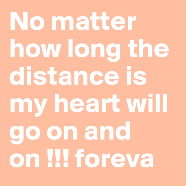 No matter how long the distance is my heart will go on and on !!! foreva