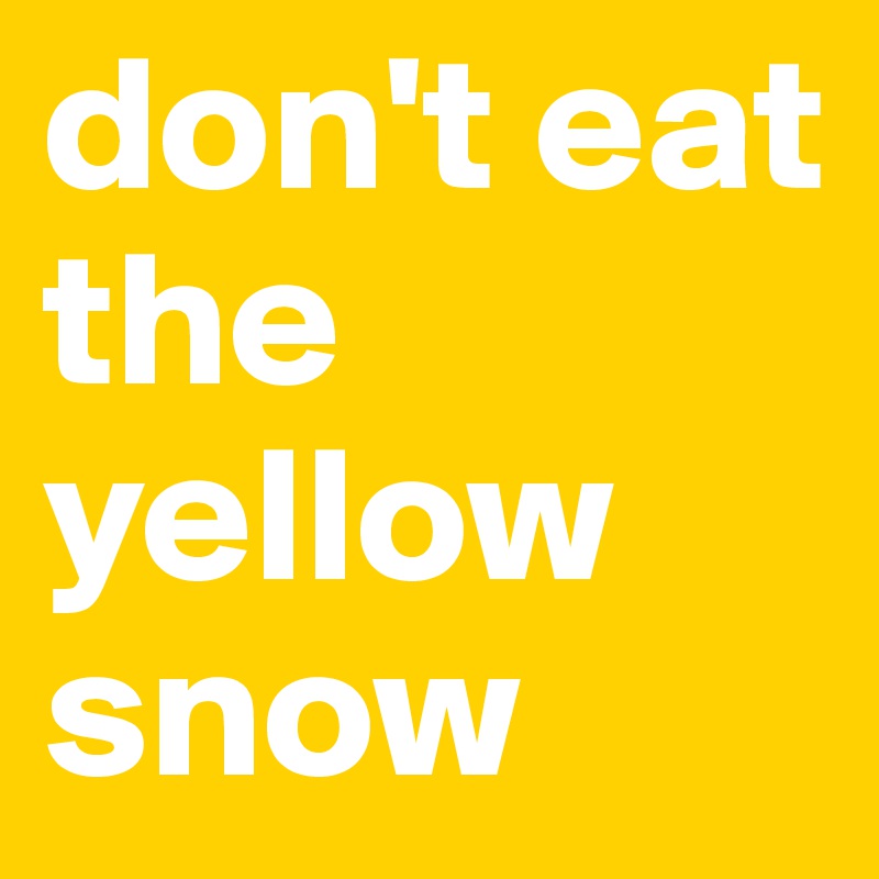 don't eat the yellow snow