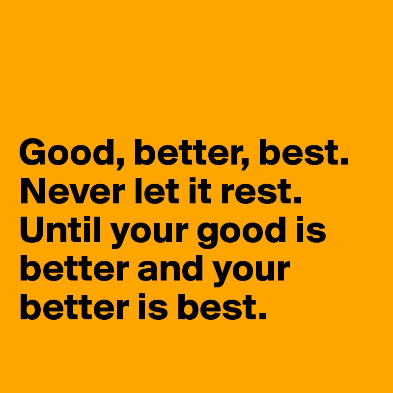 good-better-best-never-let-it-rest-until-your-good-is-better-and