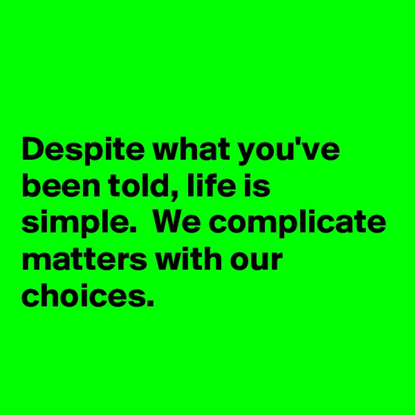 


Despite what you've been told, life is simple.  We complicate matters with our choices.

