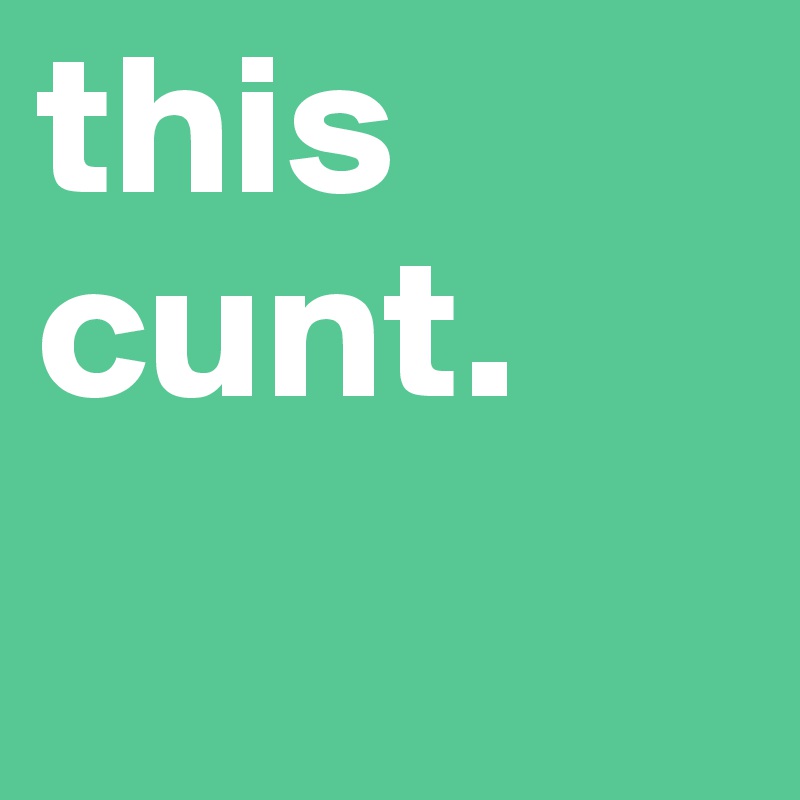 this cunt.
