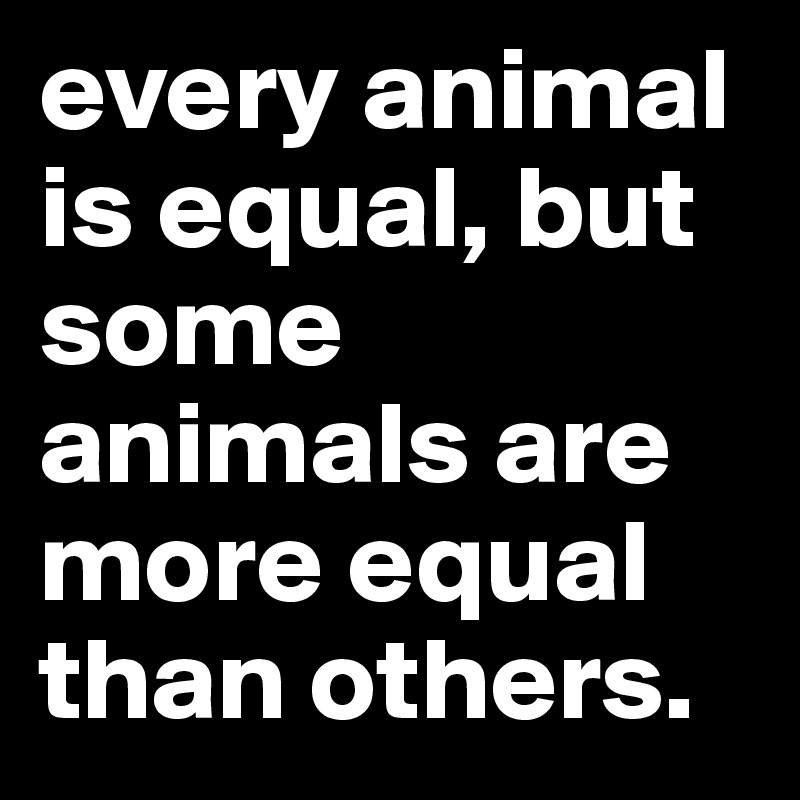 every animal is equal but some animals are more equal than others