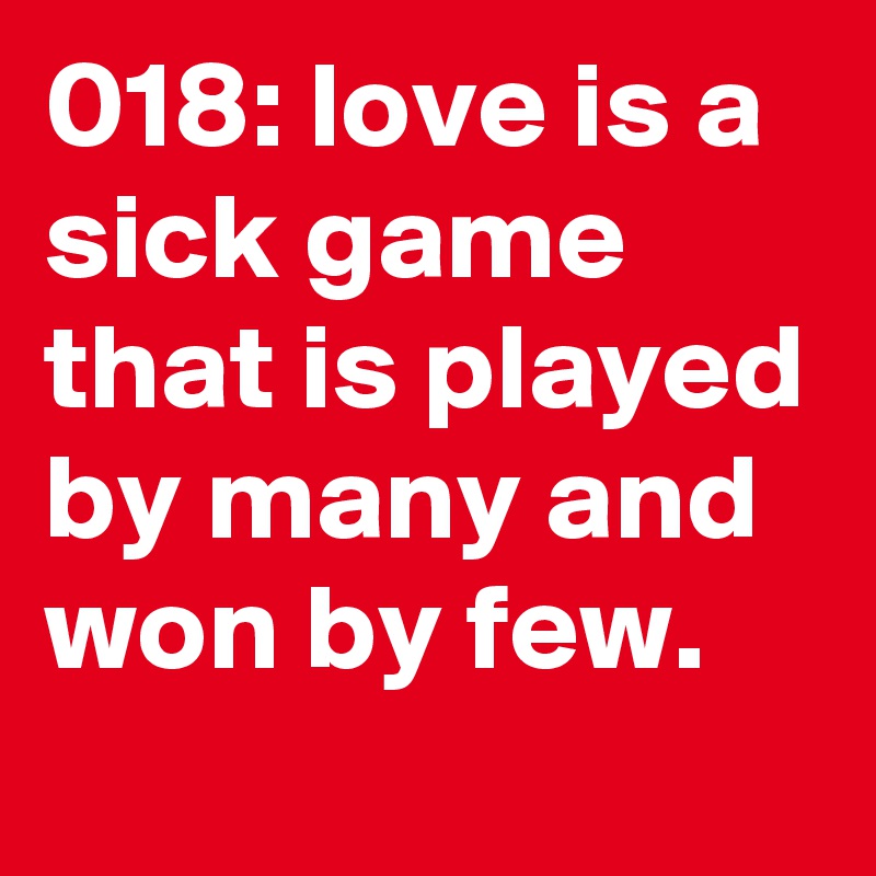 018: love is a sick game that is played by many and won by few. 