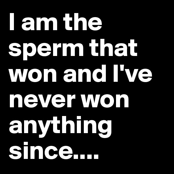 I am the sperm that won and I've never won anything since....
