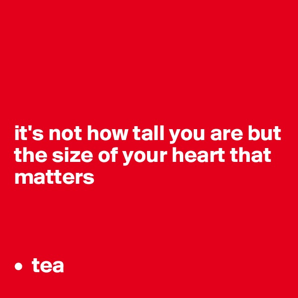 




it's not how tall you are but the size of your heart that matters



•  tea