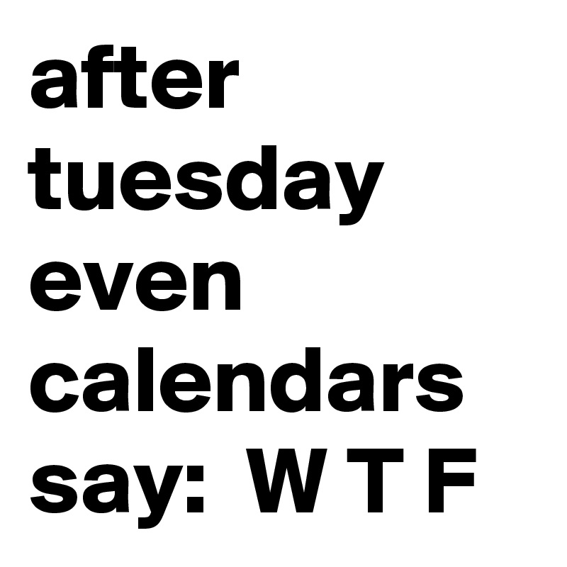 after tuesday
even calendars say:  W T F