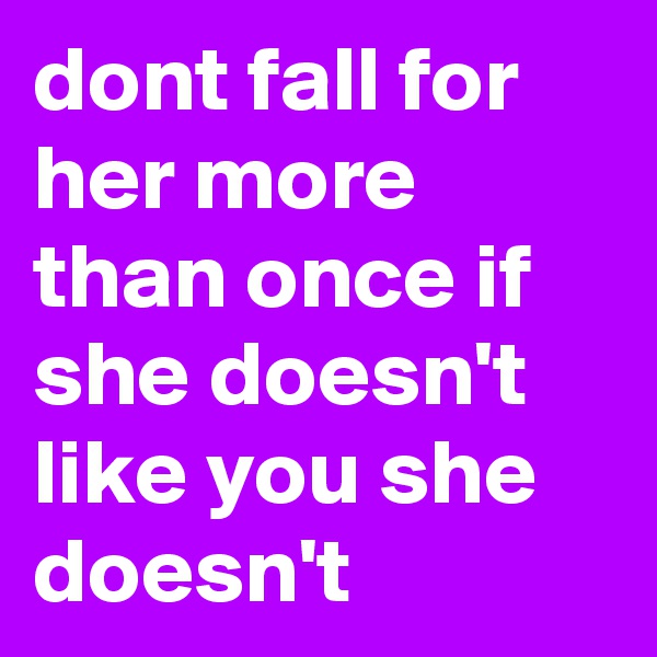 dont fall for her more than once if she doesn't like you she doesn't