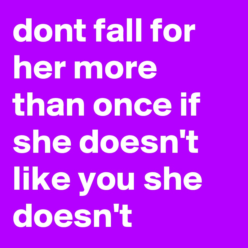 dont fall for her more than once if she doesn't like you she doesn't