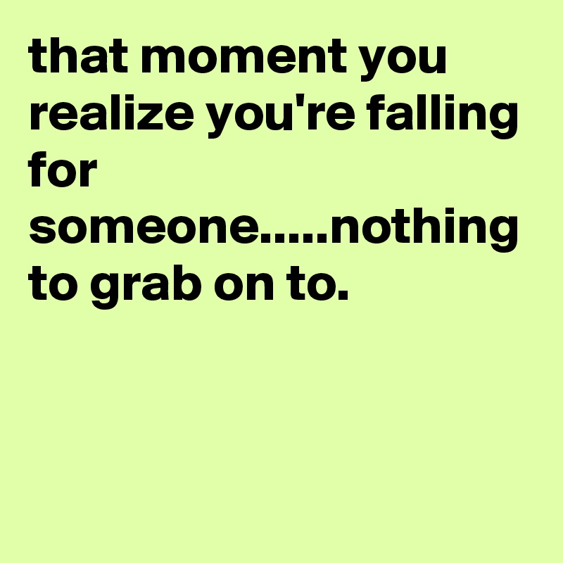 that moment you realize you're falling for someone.....nothing to grab on to.