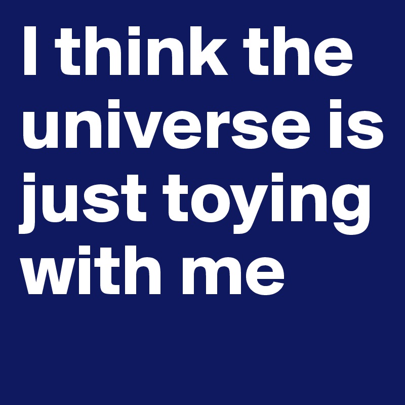 I think the universe is just toying with me