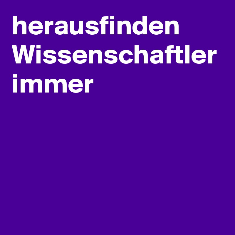 herausfinden Wissenschaftler immer