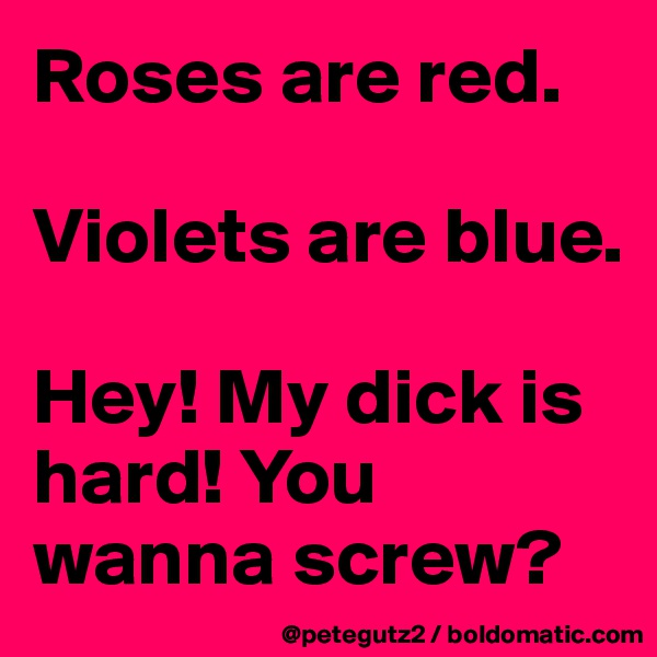 Roses are red.

Violets are blue.

Hey! My dick is hard! You wanna screw?