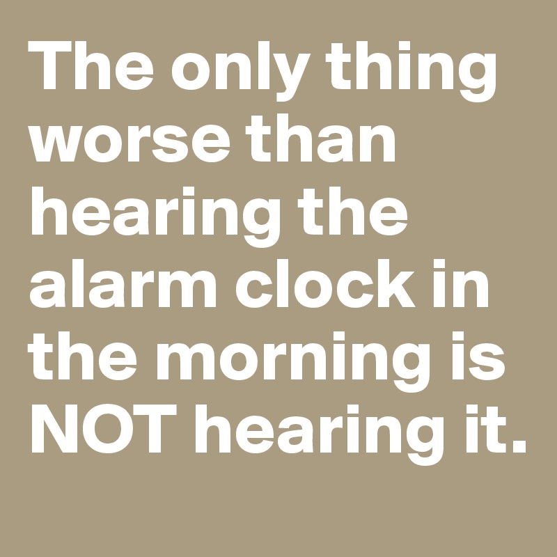 The only thing worse than hearing the alarm clock in the morning is NOT hearing it.