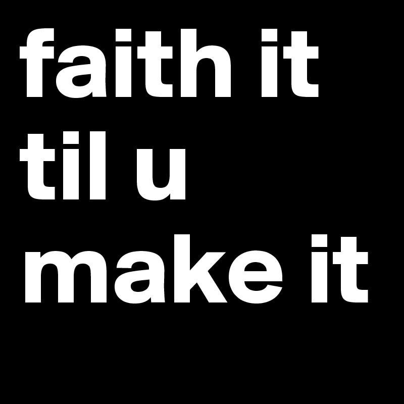 faith it til u make it
