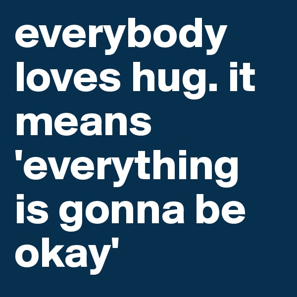 everybody loves hug. it means 'everything is gonna be okay'