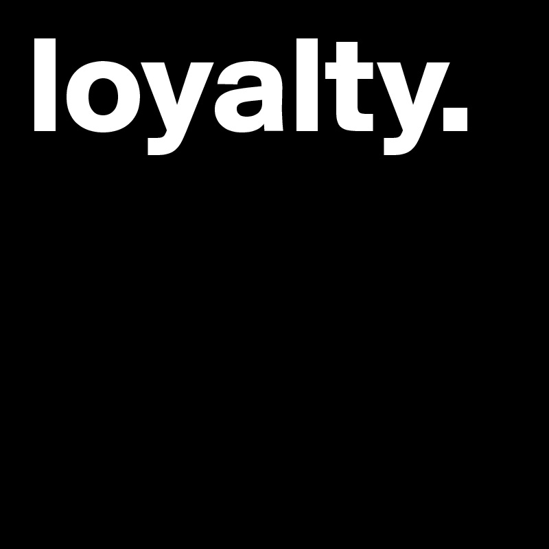 loyalty. 
