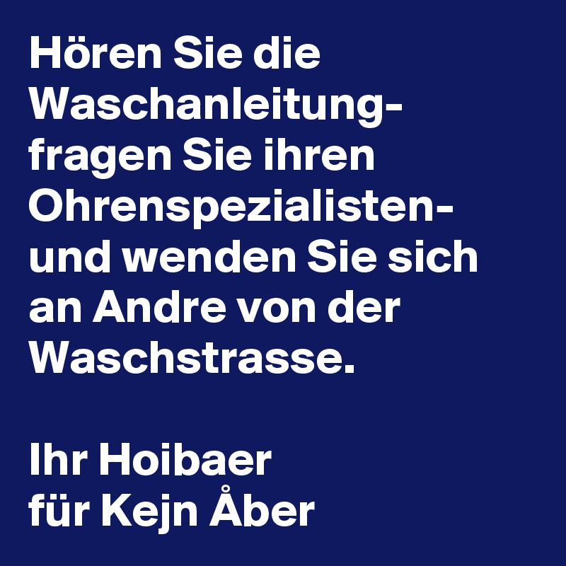 Hören Sie die Waschanleitung- fragen Sie ihren Ohrenspezialisten-
und wenden Sie sich an Andre von der Waschstrasse.

Ihr Hoibaer 
für Kejn Åber