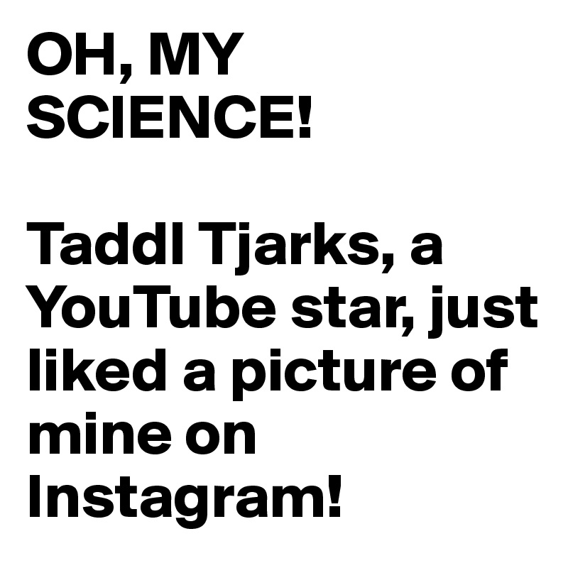 OH, MY SCIENCE!

Taddl Tjarks, a YouTube star, just liked a picture of mine on Instagram!