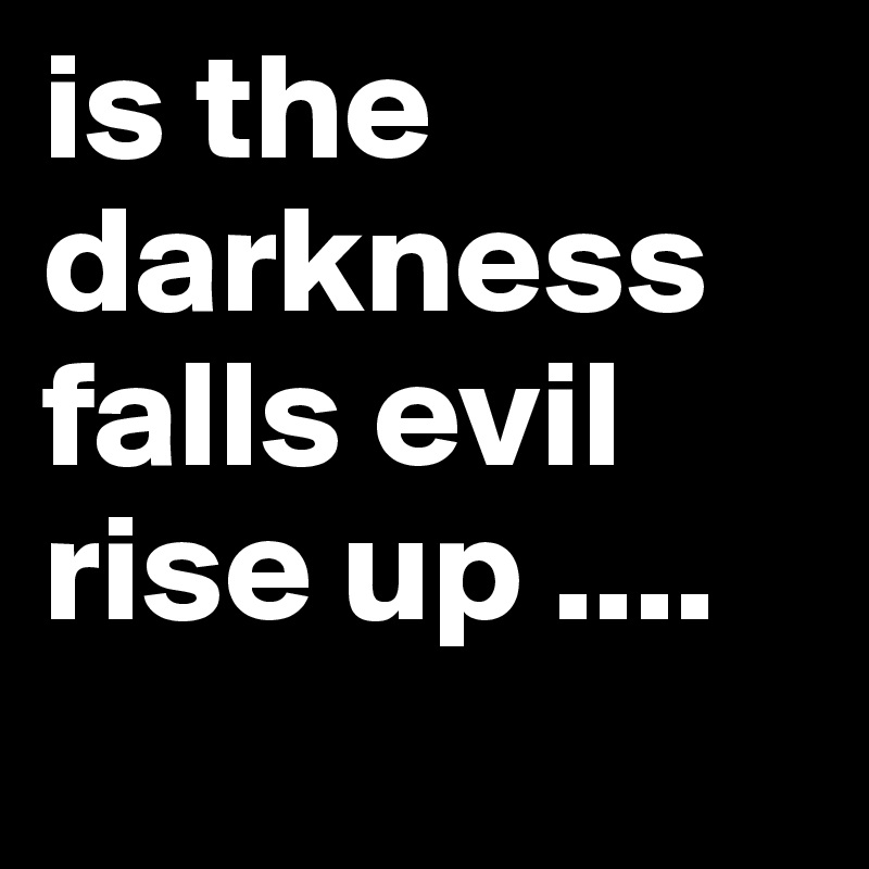 is the darkness falls evil rise up ....
