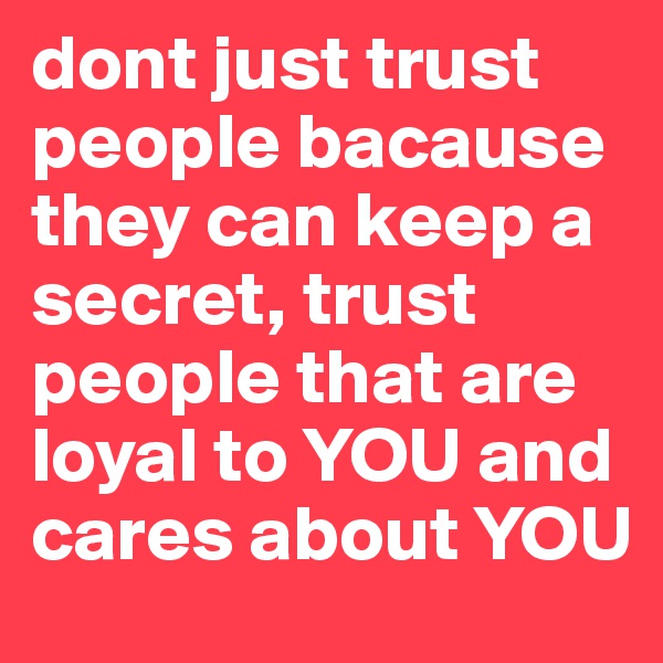 dont just trust people bacause they can keep a secret, trust people that are loyal to YOU and cares about YOU