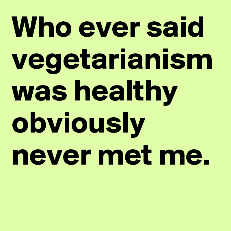 Who ever said vegetarianism was healthy obviously never met me.