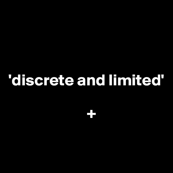 



'discrete and limited'

                        + 

