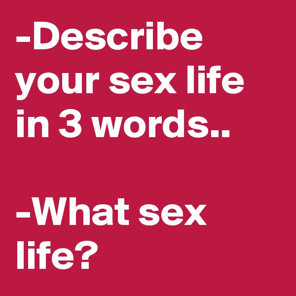 -Describe your sex life in 3 words..

-What sex life?