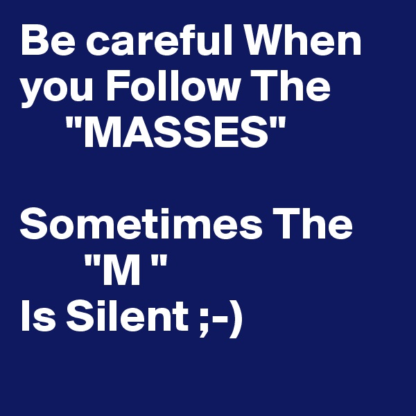 Be careful When you Follow The 
     "MASSES"

Sometimes The
       "M " 
Is Silent ;-)
 