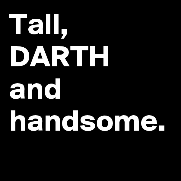 Tall,
DARTH
and 
handsome.