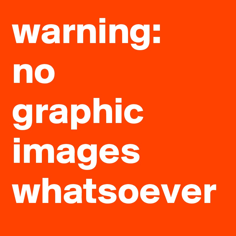 warning: 
no 
graphic images
whatsoever