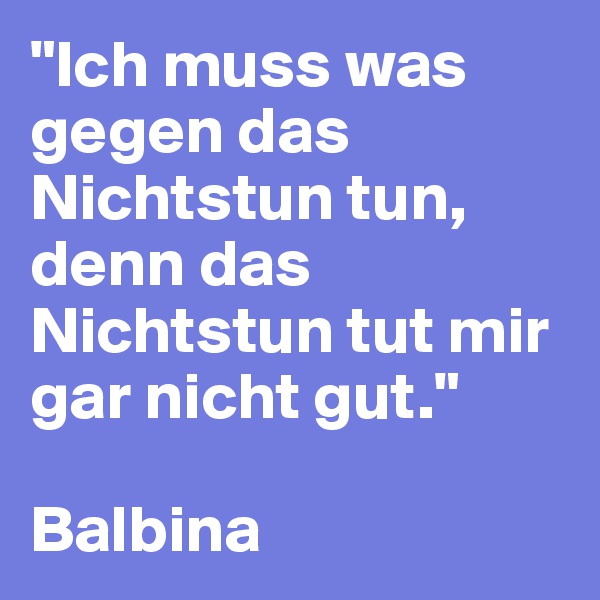 "Ich muss was gegen das Nichtstun tun, denn das Nichtstun tut mir gar nicht gut."

Balbina