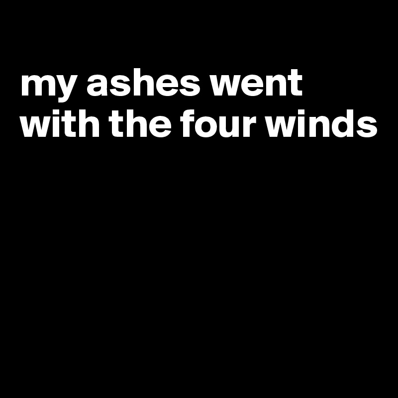 
my ashes went with the four winds




