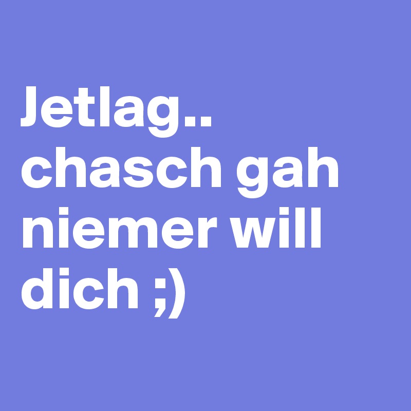 
Jetlag.. chasch gah niemer will dich ;)
