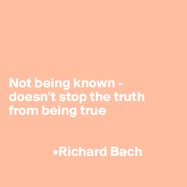 




Not being known - 
doesn't stop the truth 
from being true


                •Richard Bach
