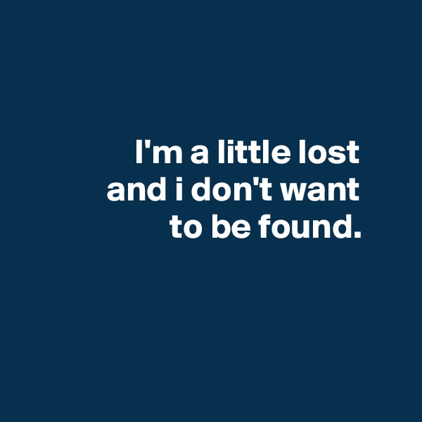 


                I'm a little lost
            and i don't want
                     to be found.



